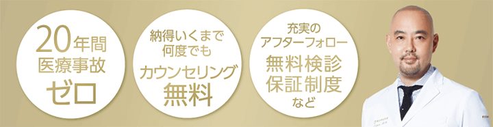 19年間医療事故ゼロ 納得いくまで何度でもカウンセリング無料 充実のアフターフォロー無料検診保証制度など